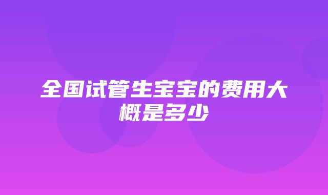 全国试管生宝宝的费用大概是多少