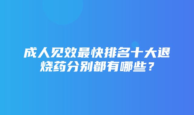 成人见效最快排名十大退烧药分别都有哪些？