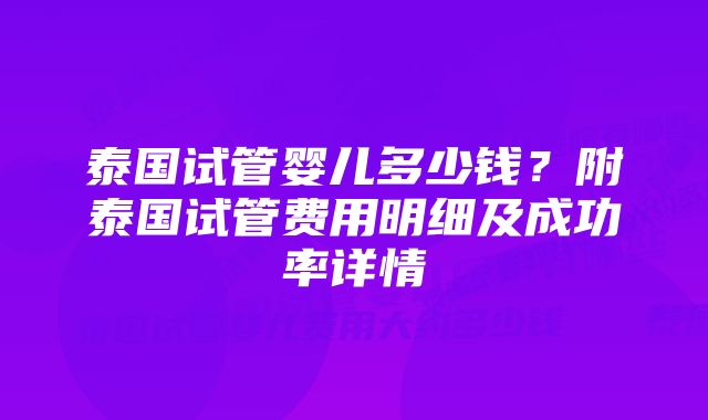 泰国试管婴儿多少钱？附泰国试管费用明细及成功率详情