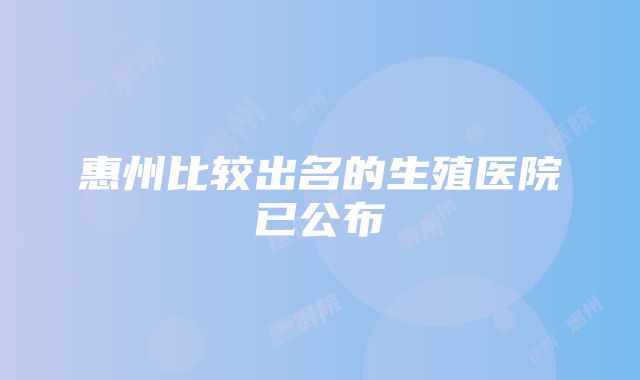 惠州比较出名的生殖医院已公布