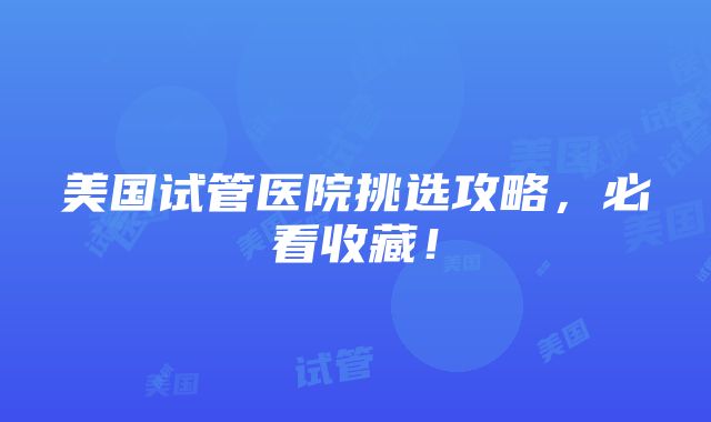 美国试管医院挑选攻略，必看收藏！