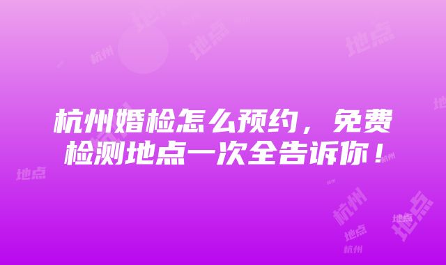 杭州婚检怎么预约，免费检测地点一次全告诉你！