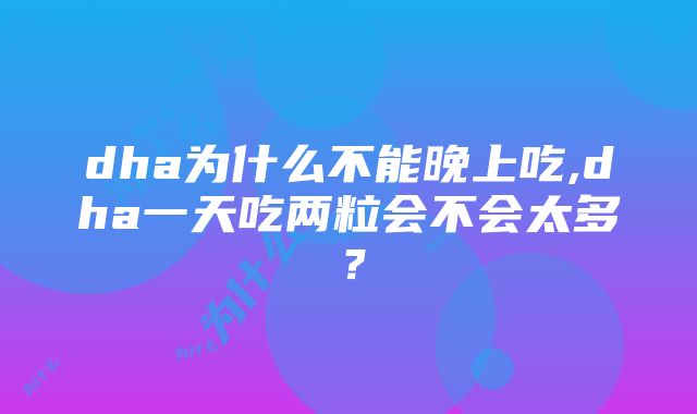 dha为什么不能晚上吃,dha一天吃两粒会不会太多？