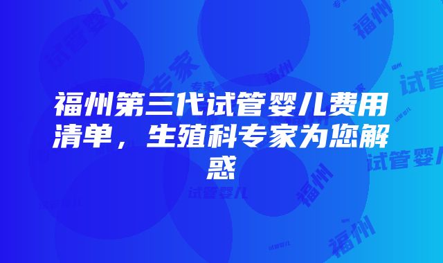 福州第三代试管婴儿费用清单，生殖科专家为您解惑