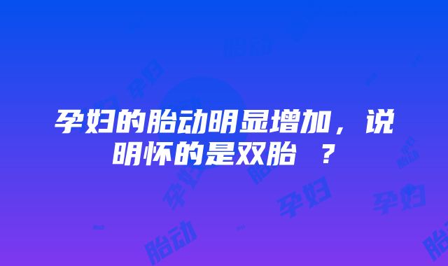 孕妇的胎动明显增加，说明怀的是双胎 ？