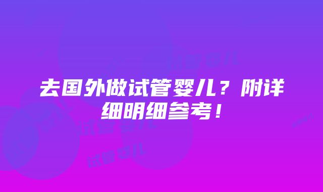 去国外做试管婴儿？附详细明细参考！