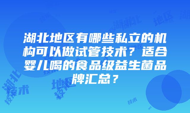 湖北地区有哪些私立的机构可以做试管技术？适合婴儿喝的食品级益生菌品牌汇总？