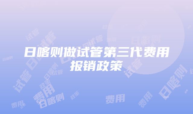 日喀则做试管第三代费用报销政策