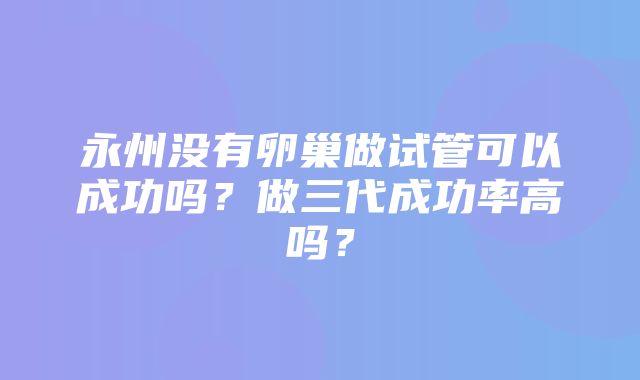 永州没有卵巢做试管可以成功吗？做三代成功率高吗？