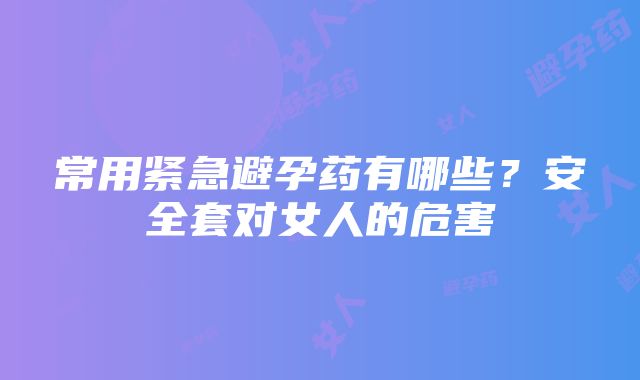 常用紧急避孕药有哪些？安全套对女人的危害