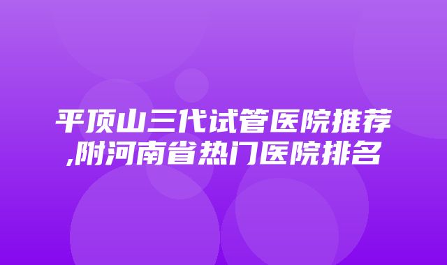 平顶山三代试管医院推荐,附河南省热门医院排名