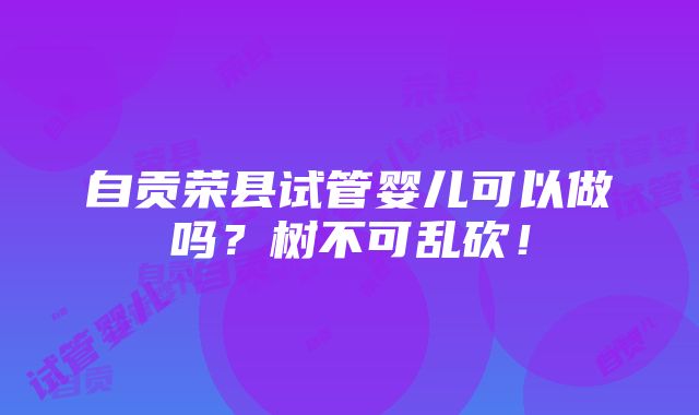 自贡荣县试管婴儿可以做吗？树不可乱砍！