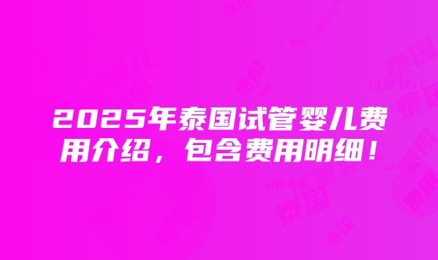 2025年泰国试管婴儿费用介绍，包含费用明细！