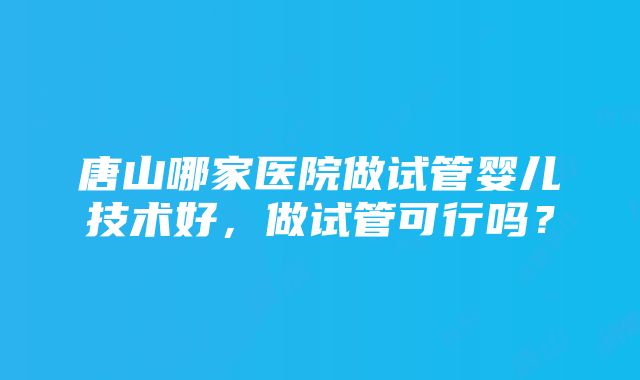 唐山哪家医院做试管婴儿技术好，做试管可行吗？