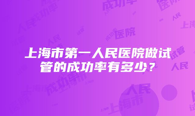 上海市第一人民医院做试管的成功率有多少？