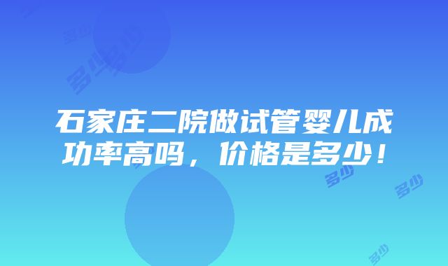 石家庄二院做试管婴儿成功率高吗，价格是多少！