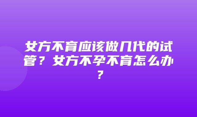 女方不育应该做几代的试管？女方不孕不育怎么办？