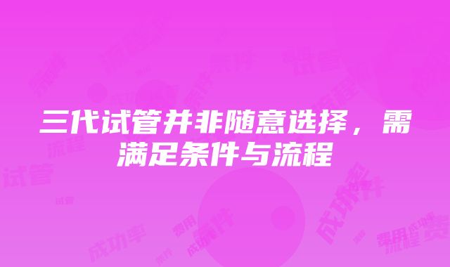 三代试管并非随意选择，需满足条件与流程