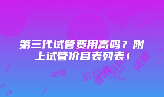 第三代试管费用高吗？附上试管价目表列表！