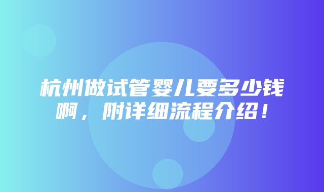 杭州做试管婴儿要多少钱啊，附详细流程介绍！