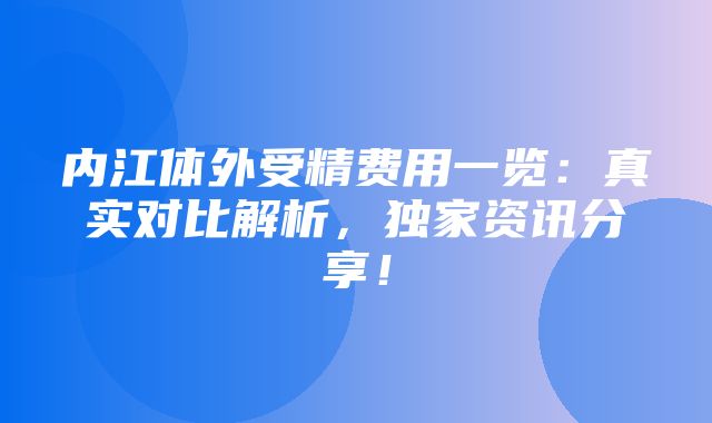 内江体外受精费用一览：真实对比解析，独家资讯分享！