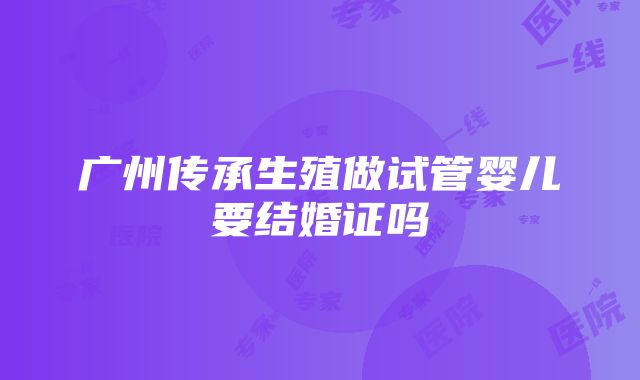 广州传承生殖做试管婴儿要结婚证吗