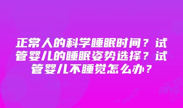 正常人的科学睡眠时间？试管婴儿的睡眠姿势选择？试管婴儿不睡觉怎么办？