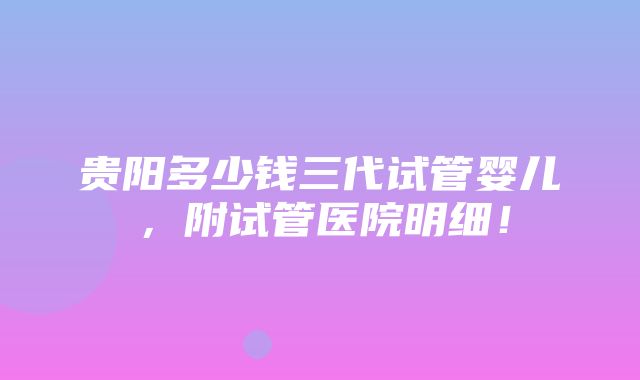 贵阳多少钱三代试管婴儿，附试管医院明细！