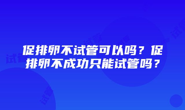 促排卵不试管可以吗？促排卵不成功只能试管吗？