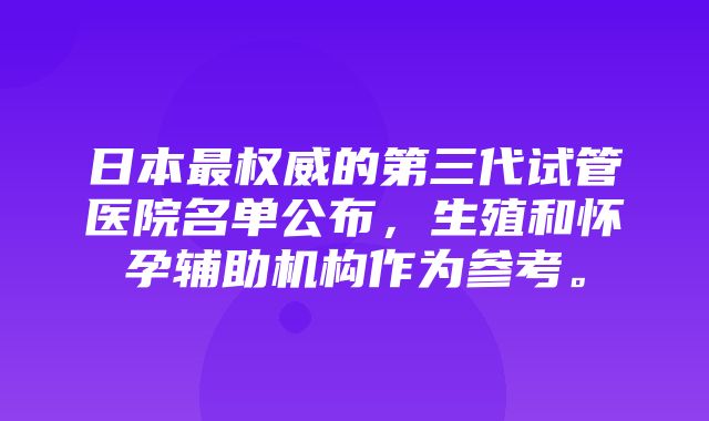 日本最权威的第三代试管医院名单公布，生殖和怀孕辅助机构作为参考。