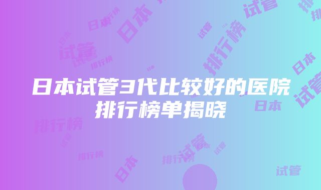 日本试管3代比较好的医院排行榜单揭晓