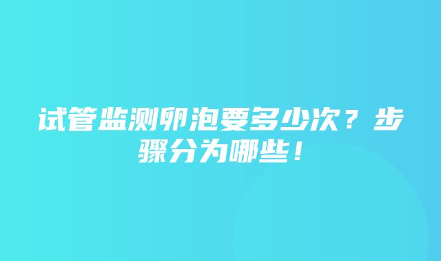 试管监测卵泡要多少次？步骤分为哪些！