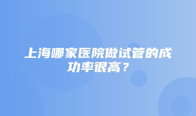 上海哪家医院做试管的成功率很高？