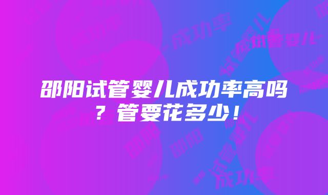 邵阳试管婴儿成功率高吗？管要花多少！