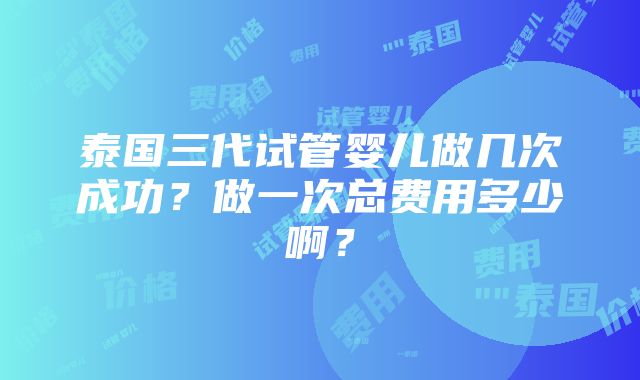 泰国三代试管婴儿做几次成功？做一次总费用多少啊？