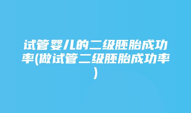 试管婴儿的二级胚胎成功率(做试管二级胚胎成功率)