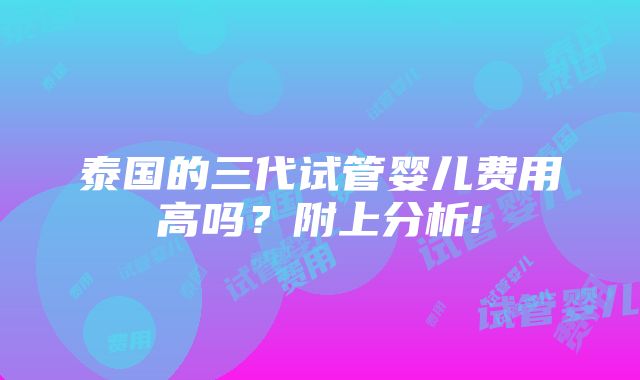 泰国的三代试管婴儿费用高吗？附上分析!