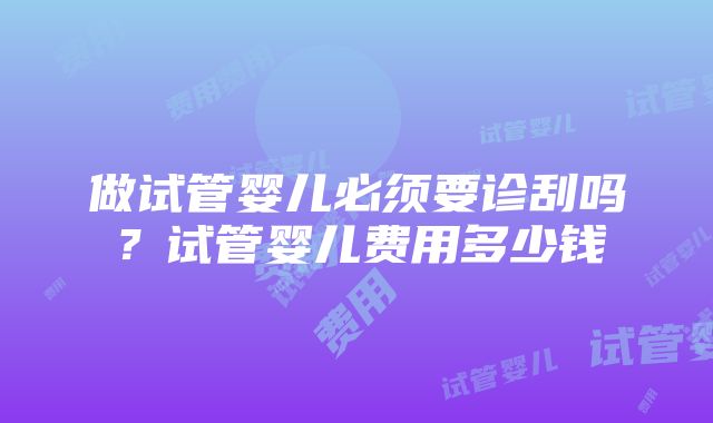 做试管婴儿必须要诊刮吗？试管婴儿费用多少钱