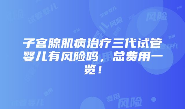 子宫腺肌病治疗三代试管婴儿有风险吗，总费用一览！