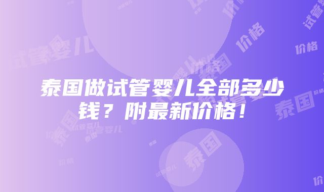 泰国做试管婴儿全部多少钱？附最新价格！