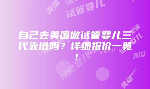 自己去美国做试管婴儿三代靠谱吗？详细报价一览！