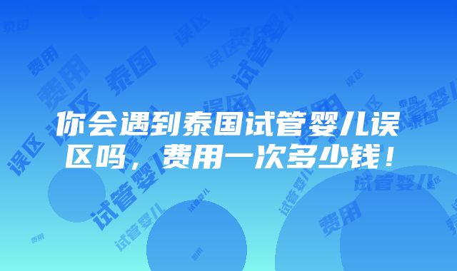 你会遇到泰国试管婴儿误区吗，费用一次多少钱！