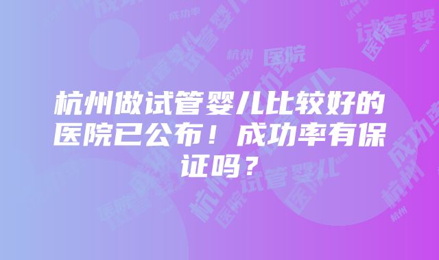 杭州做试管婴儿比较好的医院已公布！成功率有保证吗？