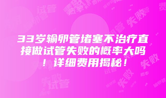 33岁输卵管堵塞不治疗直接做试管失败的概率大吗！详细费用揭秘！