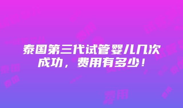 泰国第三代试管婴儿几次成功，费用有多少！