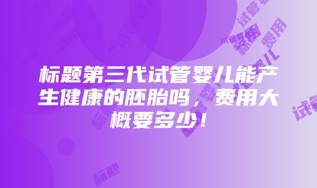 标题第三代试管婴儿能产生健康的胚胎吗，费用大概要多少！