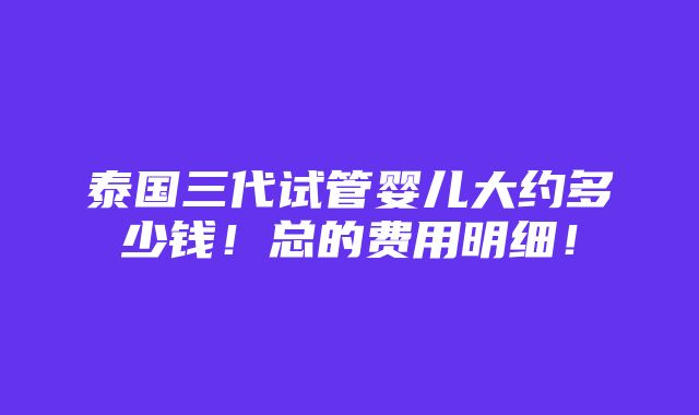 泰国三代试管婴儿大约多少钱！总的费用明细！