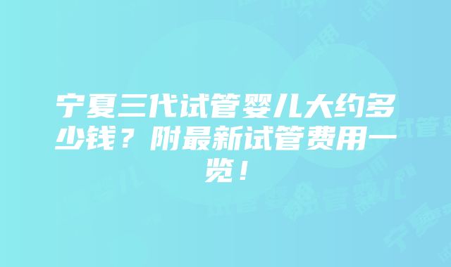 宁夏三代试管婴儿大约多少钱？附最新试管费用一览！