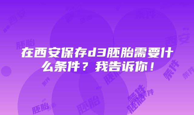 在西安保存d3胚胎需要什么条件？我告诉你！