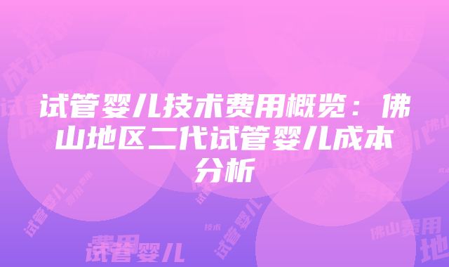 试管婴儿技术费用概览：佛山地区二代试管婴儿成本分析